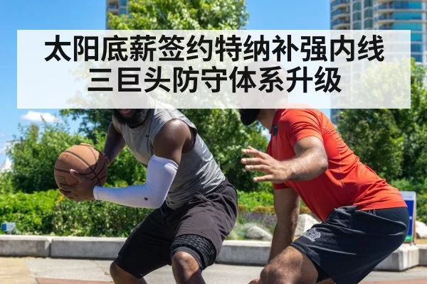 太阳底薪签约特纳补强内线 三巨头防守体系升级