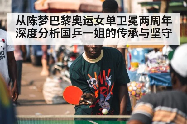 从陈梦巴黎奥运女单卫冕两周年深度分析国乒一姐的传承与坚守