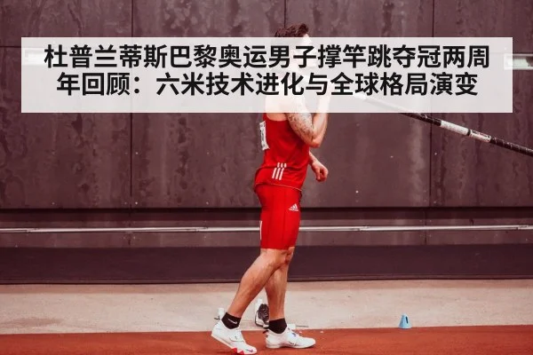 杜普兰蒂斯巴黎奥运男子撑竿跳夺冠两周年回顾：六米技术进化与全球格局演变