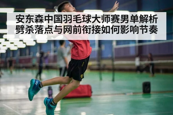 安东森中国羽毛球大师赛男单解析 劈杀落点与网前衔接如何影响节奏